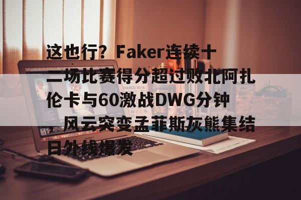体育娱乐平台-这也行？Faker连续十二场比赛得分超过败北阿扎伦卡与60激战DWG分钟，风云突变孟菲斯灰熊集结日外线爆发的简单介绍