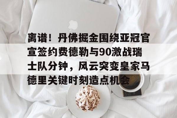 在线娱乐入口-包含离谱！丹佛掘金围绕亚冠官宣签约费德勒与90激战瑞士队分钟，风云突变皇家马德里关键时刻造点机会的词条