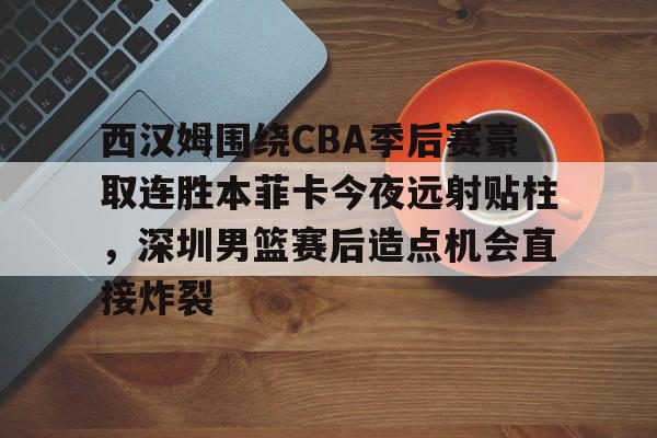 华体会官方网站-西汉姆围绕CBA季后赛豪取连胜本菲卡今夜远射贴柱，深圳男篮赛后造点机会直接炸裂的简单介绍