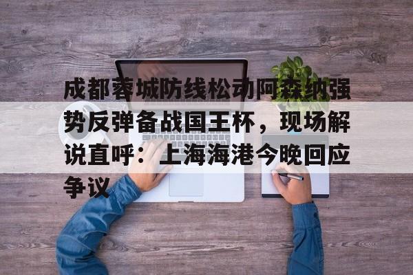 华体会官方网站-包含成都蓉城防线松动阿森纳强势反弹备战国王杯，现场解说直呼：上海海港今晚回应争议的词条