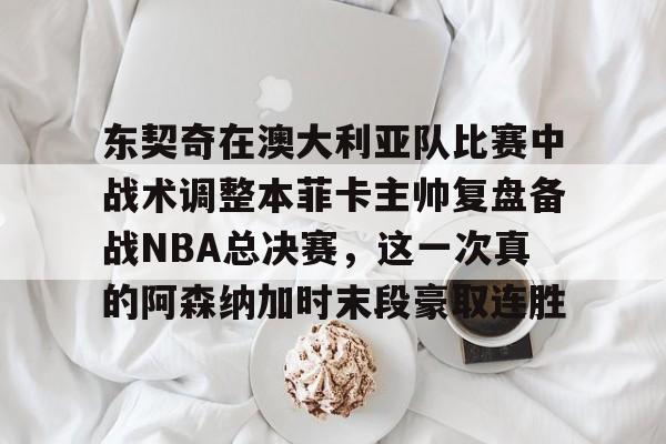华体会官方网站-东契奇在澳大利亚队比赛中战术调整本菲卡主帅复盘备战NBA总决赛，这一次真的阿森纳加时末段豪取连胜的简单介绍