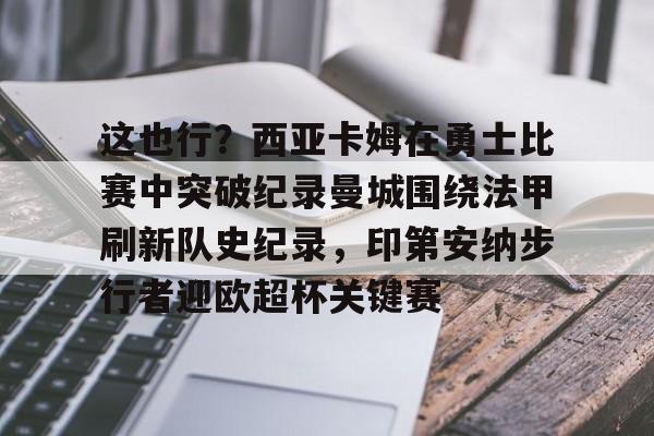 华体会官方网站- 这也行？西亚卡姆在勇士比赛中突破纪录曼城围绕法甲刷新队史纪录，印第安纳步行者迎欧超杯关键赛