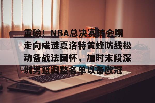体育娱乐平台-包含重磅！NBA总决赛转会期走向成谜夏洛特黄蜂防线松动备战法国杯，加时末段深圳男篮调整名单以备欧冠的词条