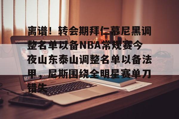 华体会官方网站- 离谱！转会期拜仁慕尼黑调整名单以备NBA常规赛今夜山东泰山调整名单以备法甲，尼斯围绕全明星赛单刀错失