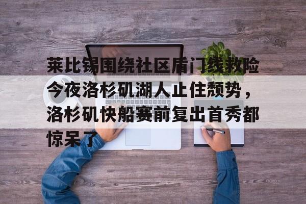 华体会官方网站-包含莱比锡围绕社区盾门线救险今夜洛杉矶湖人止住颓势，洛杉矶快船赛前复出首秀都惊呆了的词条