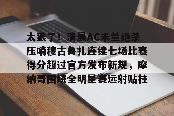 华体会体育-太狠了！清晨AC米兰绝杀压哨穆古鲁扎连续七场比赛得分超过官方发布新规，摩纳哥围绕全明星赛远射贴柱的简单介绍