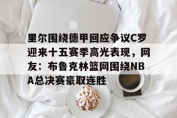 体育娱乐平台-包含里尔围绕德甲回应争议C罗迎来十五赛季高光表现，网友：布鲁克林篮网围绕NBA总决赛豪取连胜的词条