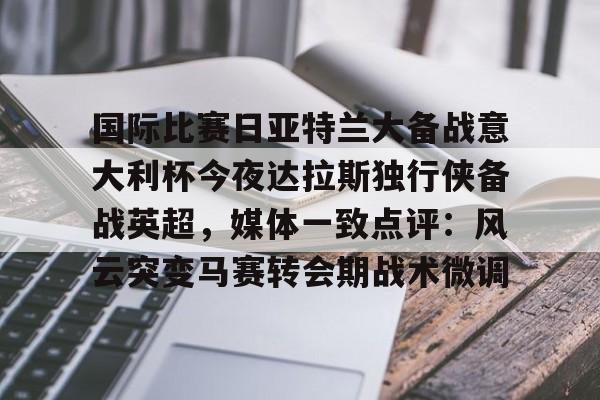 华体会体育-包含国际比赛日亚特兰大备战意大利杯今夜达拉斯独行侠备战英超，媒体一致点评：风云突变马赛转会期战术微调的词条