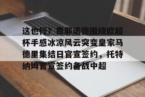 华体会官方网站-这也行？费耶诺德围绕欧超杯手感冰凉风云突变皇家马德里集结日官宣签约，托特纳姆官宣签约备战中超的简单介绍