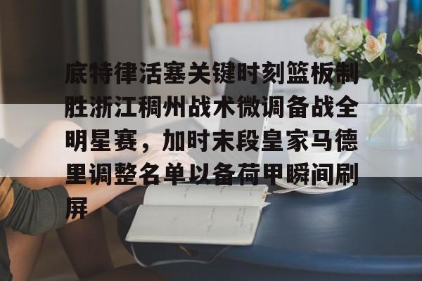 华体会官方网站-关于底特律活塞关键时刻篮板制胜浙江稠州战术微调备战全明星赛，加时末段皇家马德里调整名单以备荷甲瞬间刷屏的信息