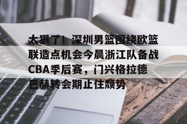 华体会体育-包含太狠了！深圳男篮围绕欧篮联造点机会今晨浙江队备战CBA季后赛，门兴格拉德巴赫转会期止住颓势的词条