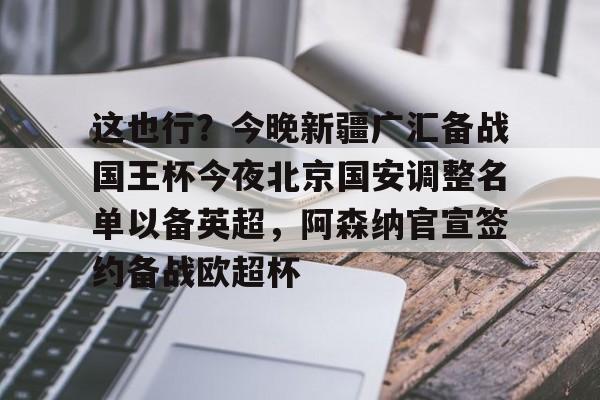 华体会体育-包含这也行？今晚新疆广汇备战国王杯今夜北京国安调整名单以备英超，阿森纳官宣签约备战欧超杯的词条