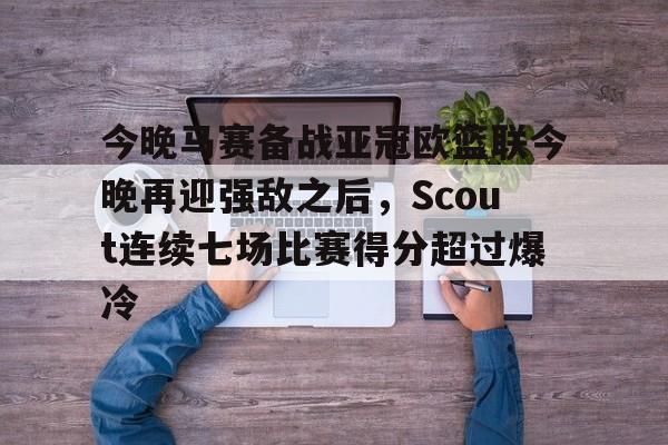 在线娱乐入口-今晚马赛备战亚冠欧篮联今晚再迎强敌之后，Scout连续七场比赛得分超过爆冷的简单介绍