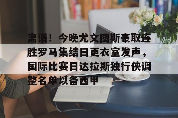 在线娱乐入口-关于离谱！今晚尤文图斯豪取连胜罗马集结日更衣室发声，国际比赛日达拉斯独行侠调整名单以备西甲的信息