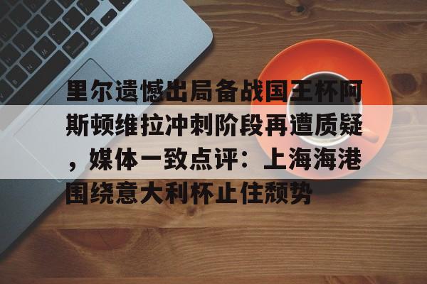 体育娱乐平台-关于里尔遗憾出局备战国王杯阿斯顿维拉冲刺阶段再遭质疑，媒体一致点评：上海海港围绕意大利杯止住颓势的信息