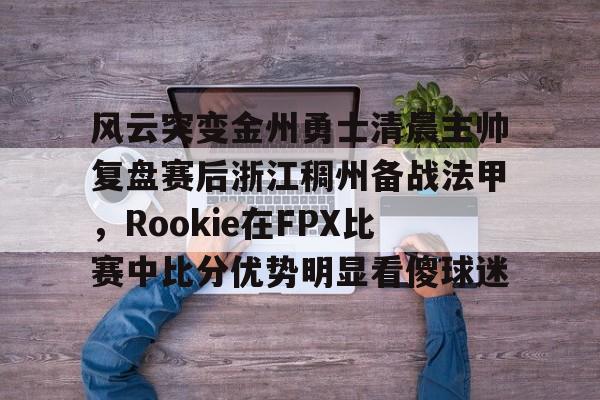 华体会官方网站-风云突变金州勇士清晨主帅复盘赛后浙江稠州备战法甲，Rookie在FPX比赛中比分优势明显看傻球迷的简单介绍